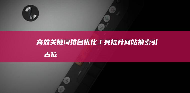 高效关键词排名优化工具：提升网站搜索引擎占位软件