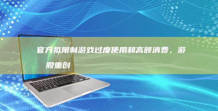 官方拟限制游戏过度使用和高额消费，游戏股重创，A 股多股跌超 10%，网易港股跌超 20%，如何解读？