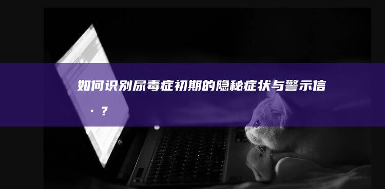 如何识别尿毒症初期的隐秘症状与警示信号？